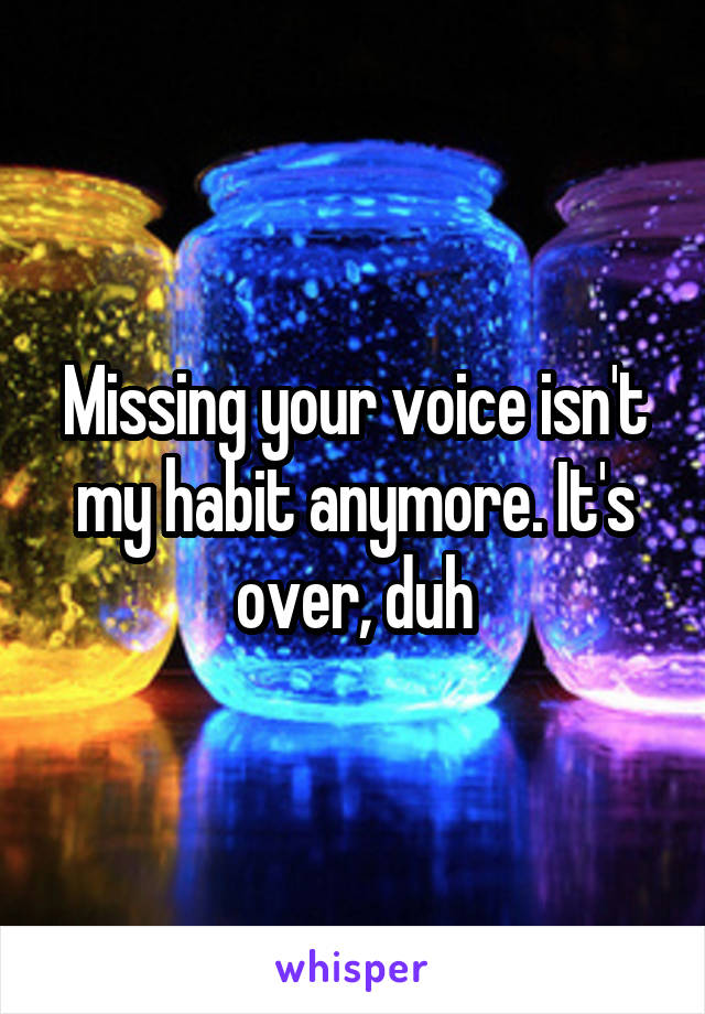 Missing your voice isn't my habit anymore. It's over, duh