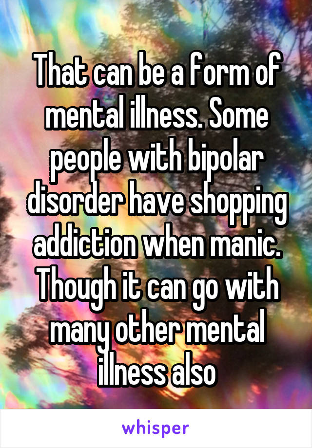 That can be a form of mental illness. Some people with bipolar disorder have shopping addiction when manic. Though it can go with many other mental illness also