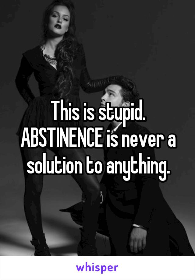 This is stupid. ABSTINENCE is never a solution to anything.