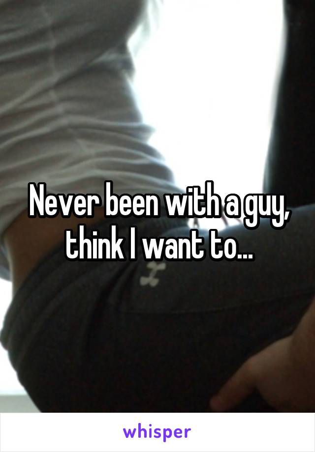 Never been with a guy, think I want to...