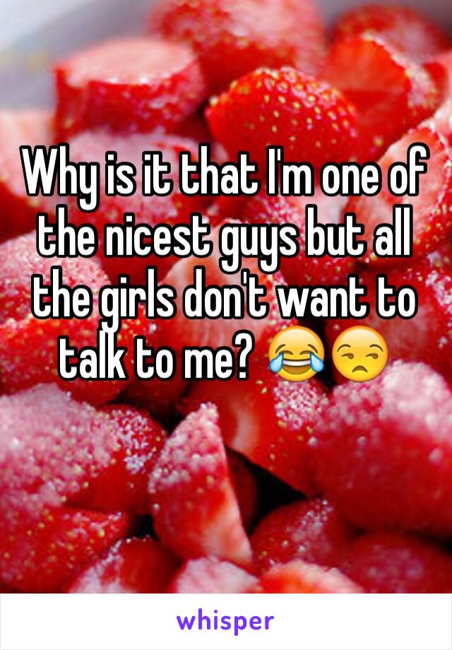 Why is it that I'm one of the nicest guys but all the girls don't want to talk to me? 😂😒