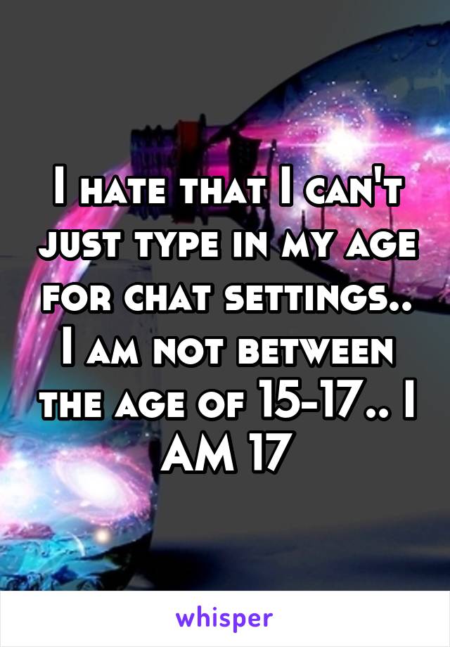 I hate that I can't just type in my age for chat settings.. I am not between the age of 15-17.. I AM 17