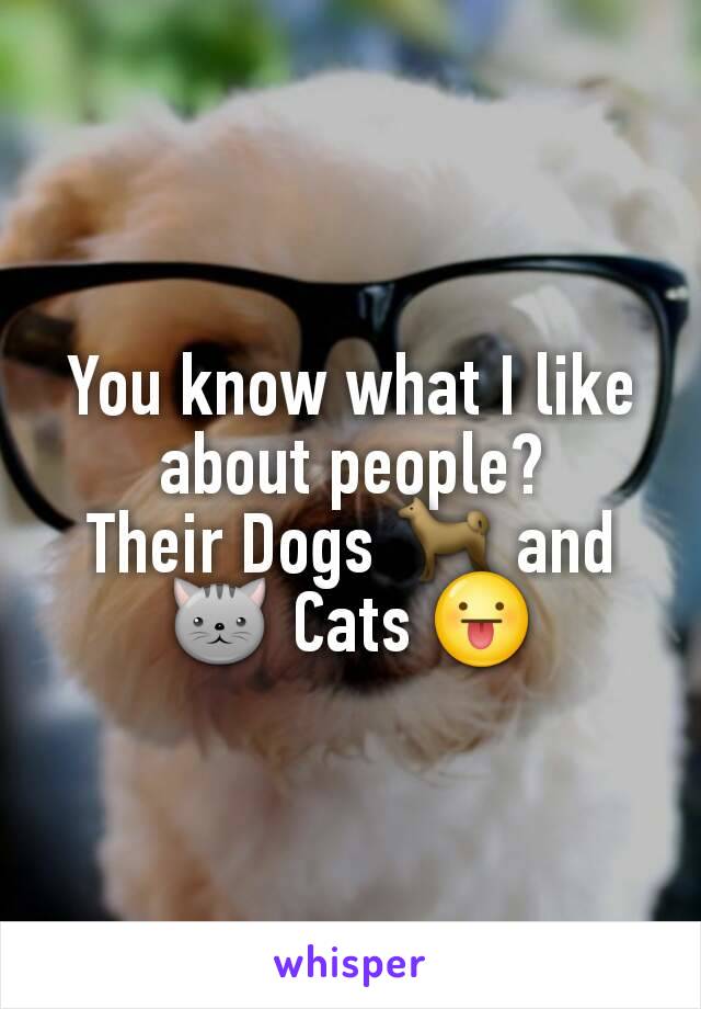 You know what I like about people?
Their Dogs 🐕 and  🐱 Cats 😛