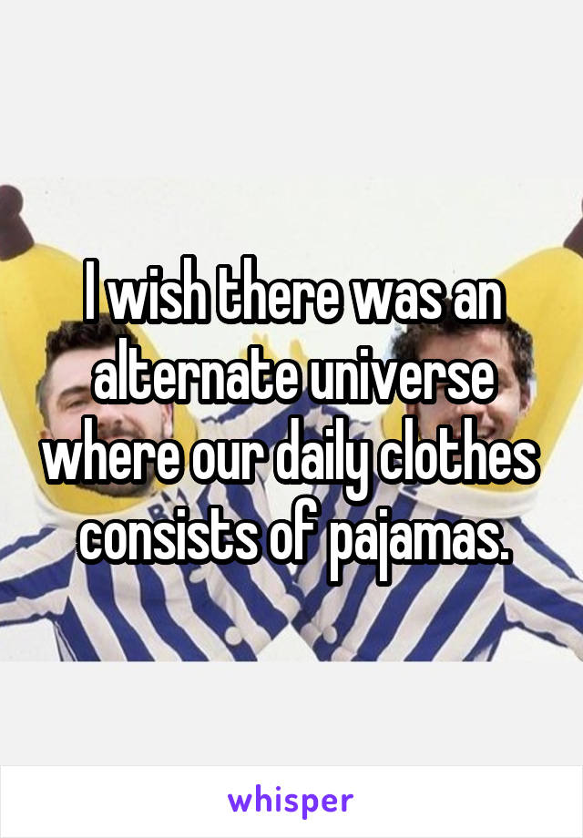 I wish there was an alternate universe where our daily clothes  consists of pajamas.