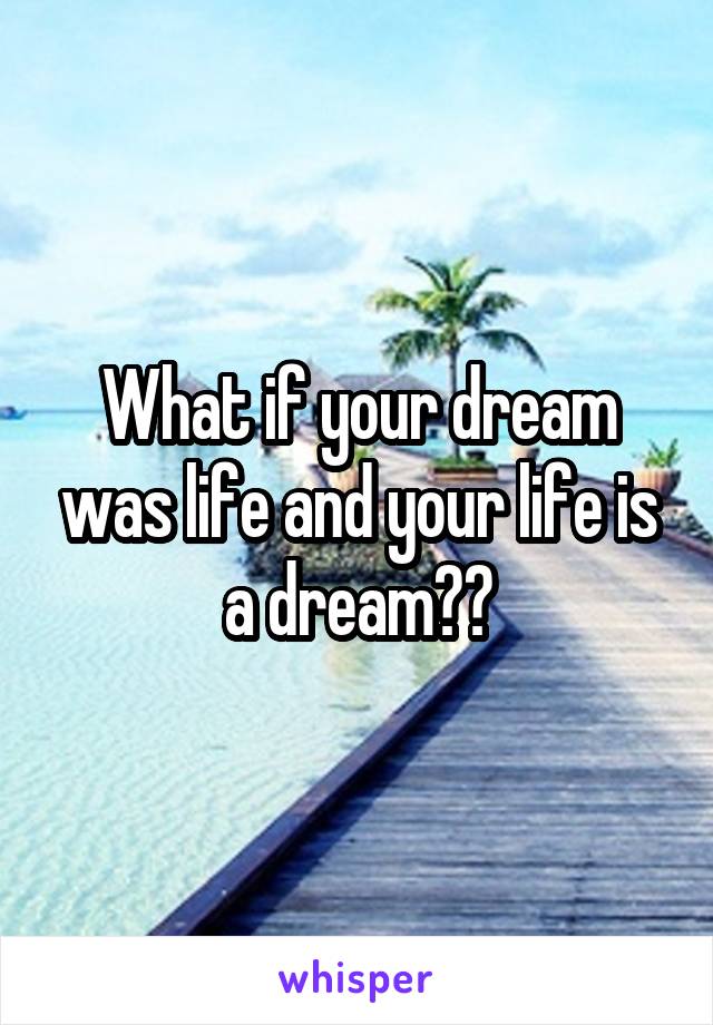 What if your dream was life and your life is a dream??