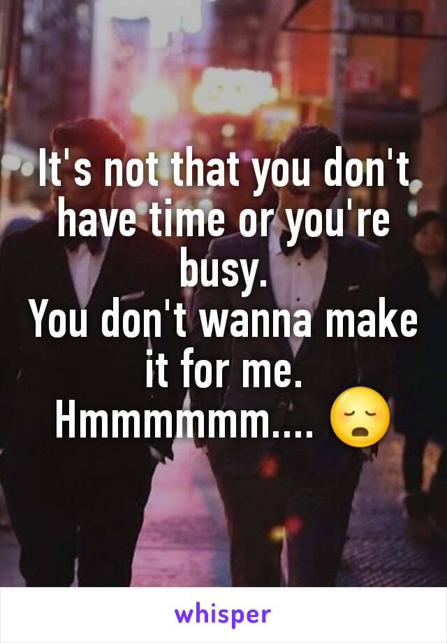 It's not that you don't have time or you're busy.
You don't wanna make it for me.
Hmmmmmm.... 😳
