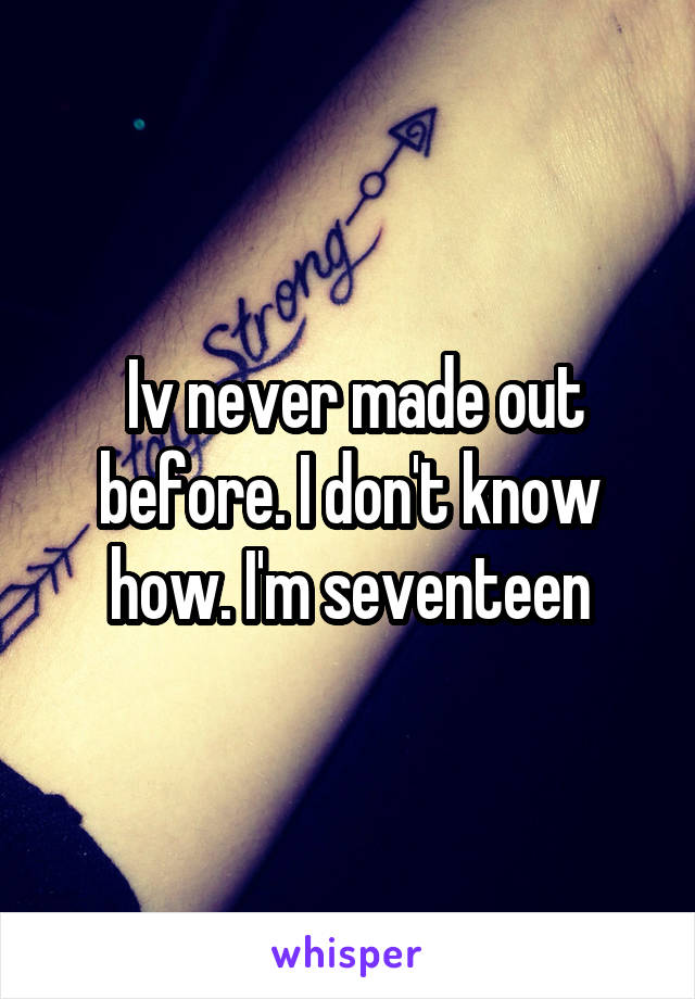  Iv never made out before. I don't know how. I'm seventeen