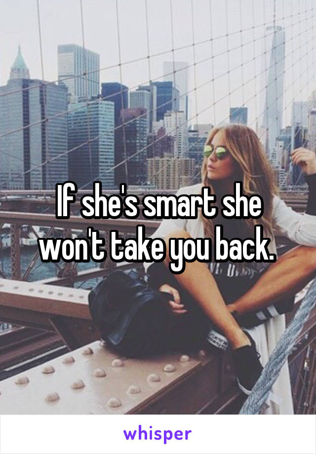 If she's smart she won't take you back. 