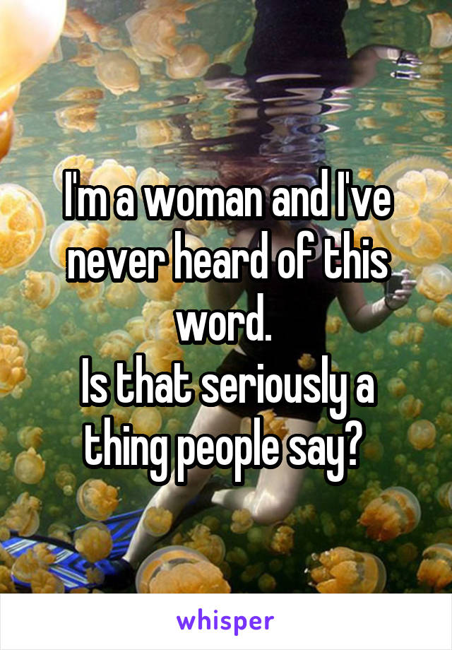 I'm a woman and I've never heard of this word. 
Is that seriously a thing people say? 