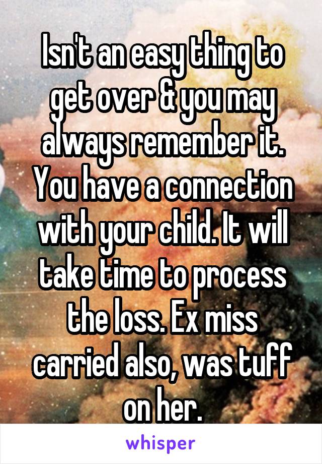 Isn't an easy thing to get over & you may always remember it. You have a connection with your child. It will take time to process the loss. Ex miss carried also, was tuff on her.