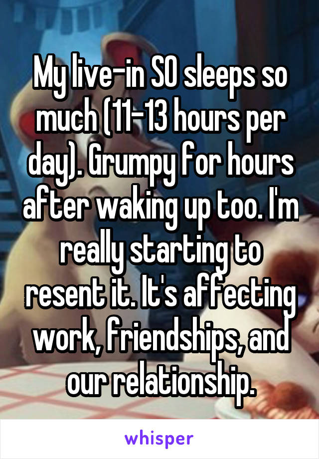 My live-in SO sleeps so much (11-13 hours per day). Grumpy for hours after waking up too. I'm really starting to resent it. It's affecting work, friendships, and our relationship.