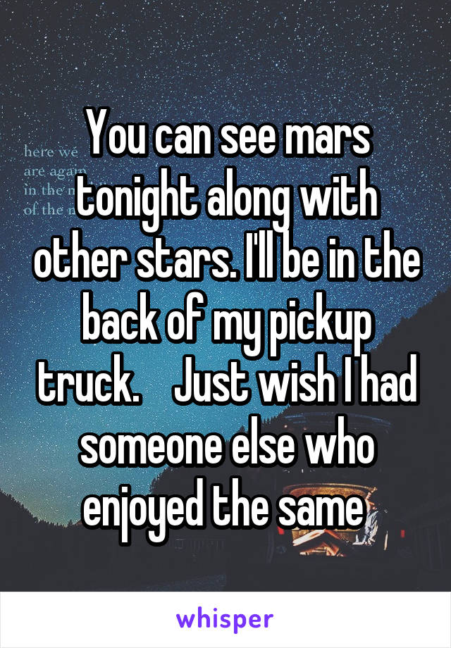 You can see mars tonight along with other stars. I'll be in the back of my pickup truck.    Just wish I had someone else who enjoyed the same 