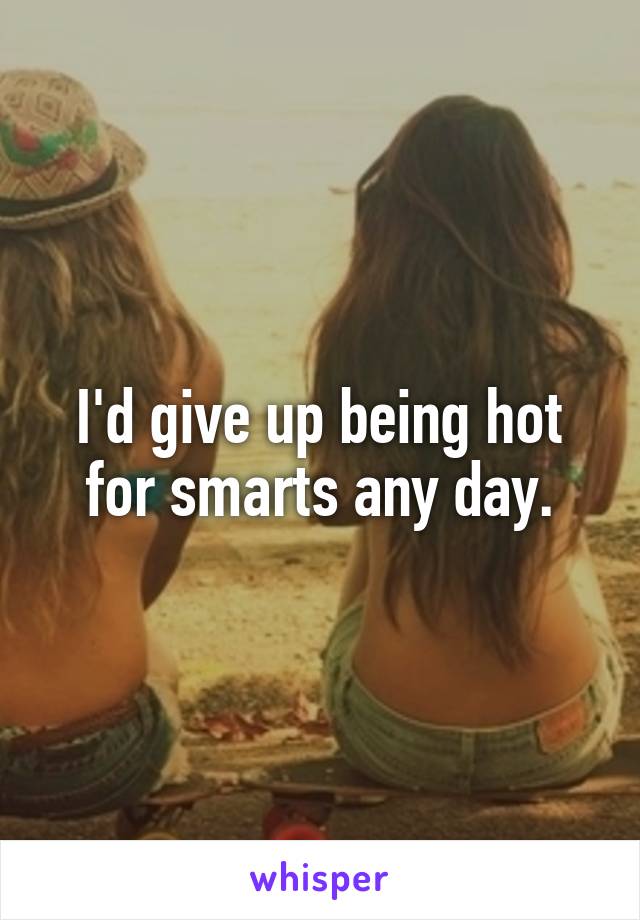 I'd give up being hot for smarts any day.