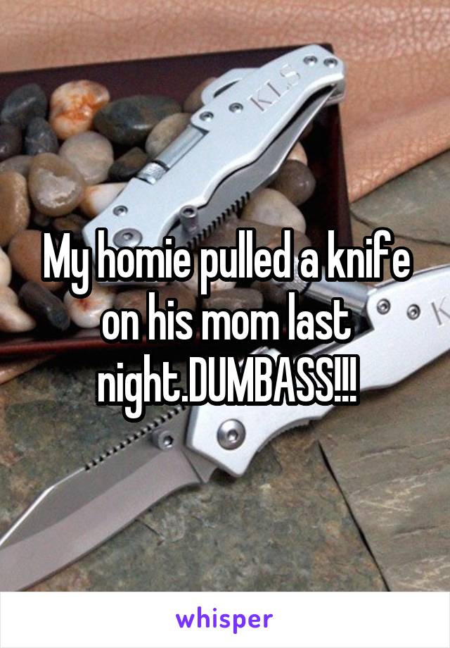 My homie pulled a knife on his mom last night.DUMBASS!!!