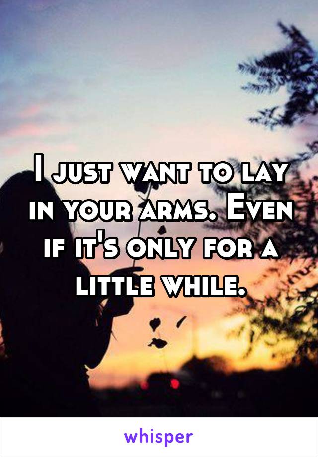 I just want to lay in your arms. Even if it's only for a little while.