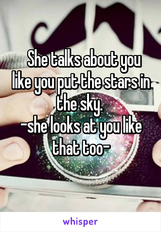   She talks about you like you put the stars in the sky. 
-she looks at you like that too-
