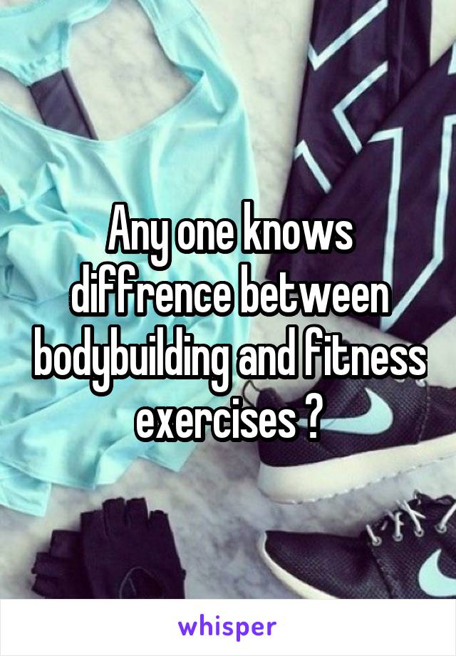 Any one knows diffrence between bodybuilding and fitness exercises ?