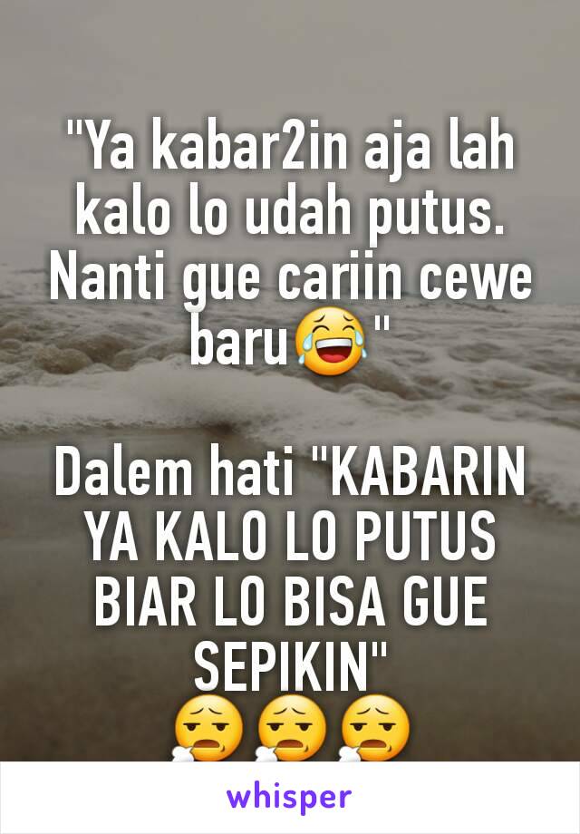 "Ya kabar2in aja lah kalo lo udah putus. Nanti gue cariin cewe baru😂"

Dalem hati "KABARIN YA KALO LO PUTUS BIAR LO BISA GUE SEPIKIN"
😧😧😧