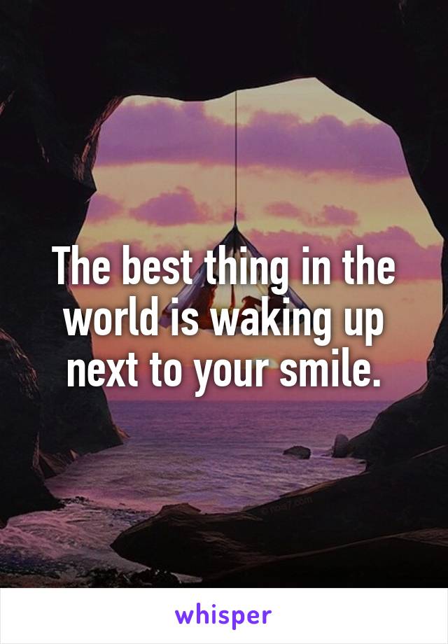 The best thing in the world is waking up next to your smile.