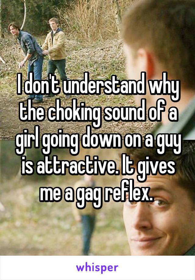 I don't understand why the choking sound of a girl going down on a guy is attractive. It gives me a gag reflex. 