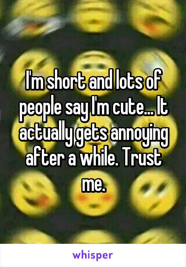 I'm short and lots of people say I'm cute... It actually gets annoying after a while. Trust me.