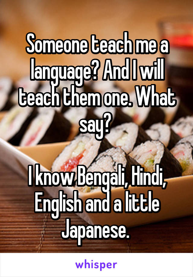 Someone teach me a language? And I will teach them one. What say? 

I know Bengali, Hindi, English and a little Japanese. 