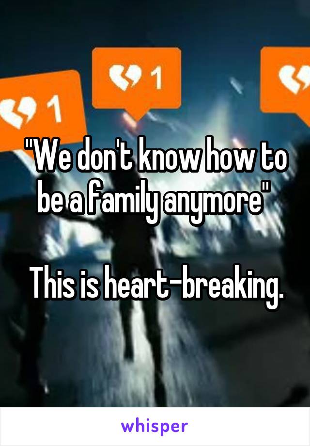 "We don't know how to be a family anymore" 

This is heart-breaking.