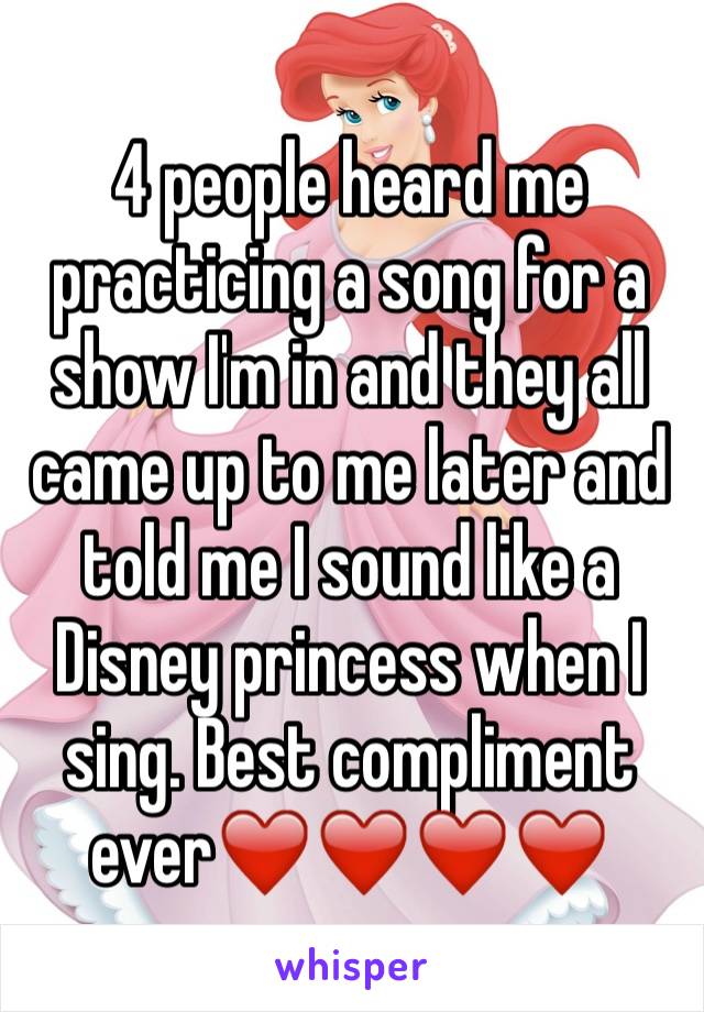 4 people heard me practicing a song for a show I'm in and they all came up to me later and told me I sound like a Disney princess when I sing. Best compliment ever❤️❤️❤️❤️