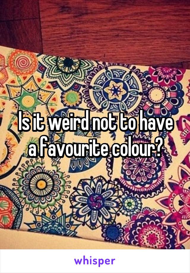 Is it weird not to have a favourite colour?