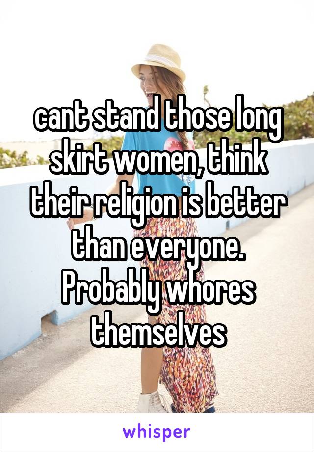 cant stand those long skirt women, think their religion is better than everyone. Probably whores themselves