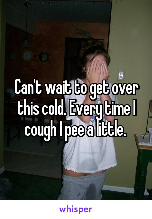 Can't wait to get over this cold. Every time I cough I pee a little. 