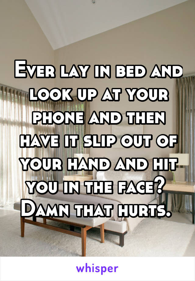 Ever lay in bed and look up at your phone and then have it slip out of your hand and hit you in the face?  Damn that hurts. 