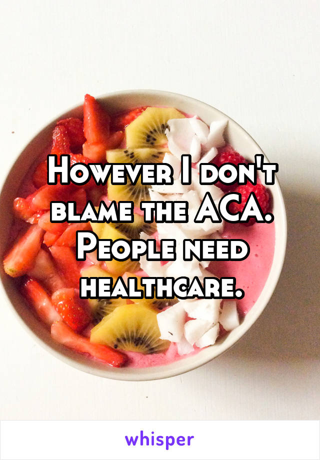 However I don't blame the ACA. People need healthcare.