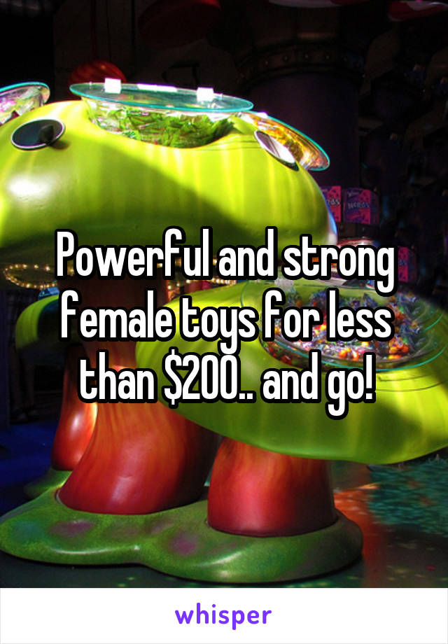 Powerful and strong female toys for less than $200.. and go!