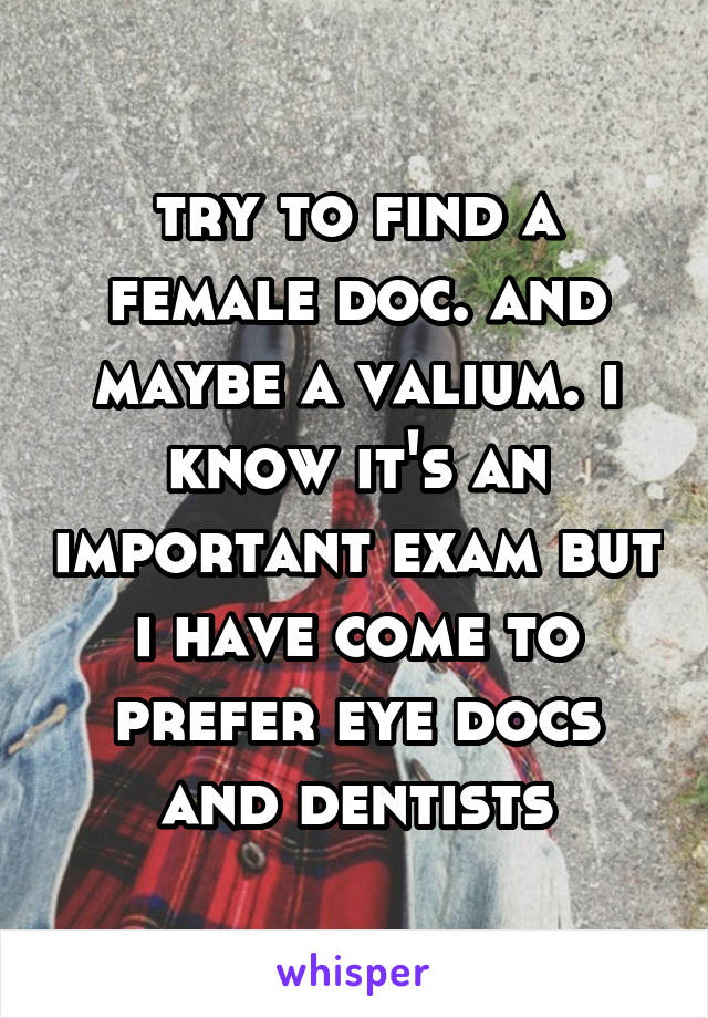 try to find a female doc. and maybe a valium. i know it's an important exam but i have come to prefer eye docs and dentists