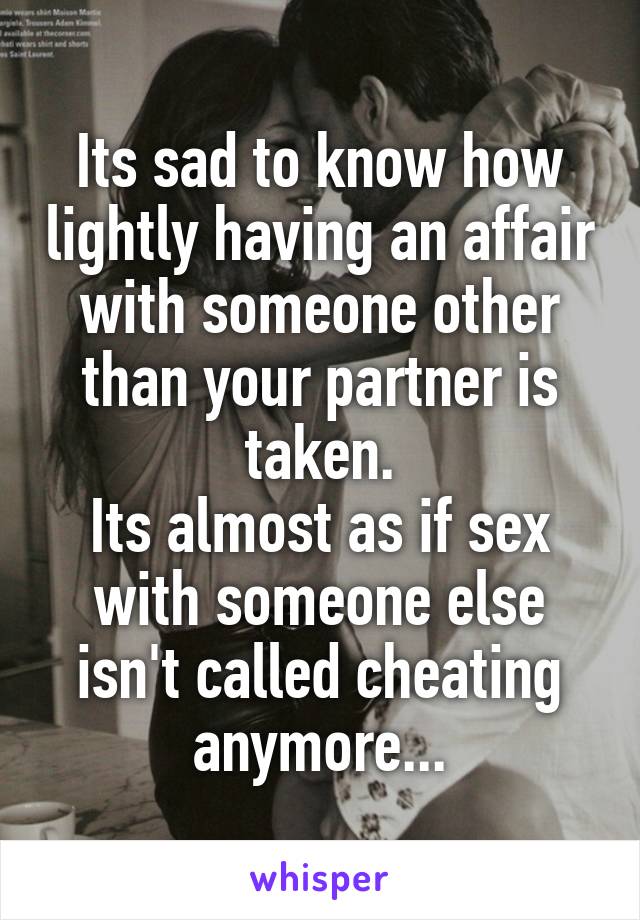 Its sad to know how lightly having an affair with someone other than your partner is taken.
Its almost as if sex with someone else isn't called cheating anymore...