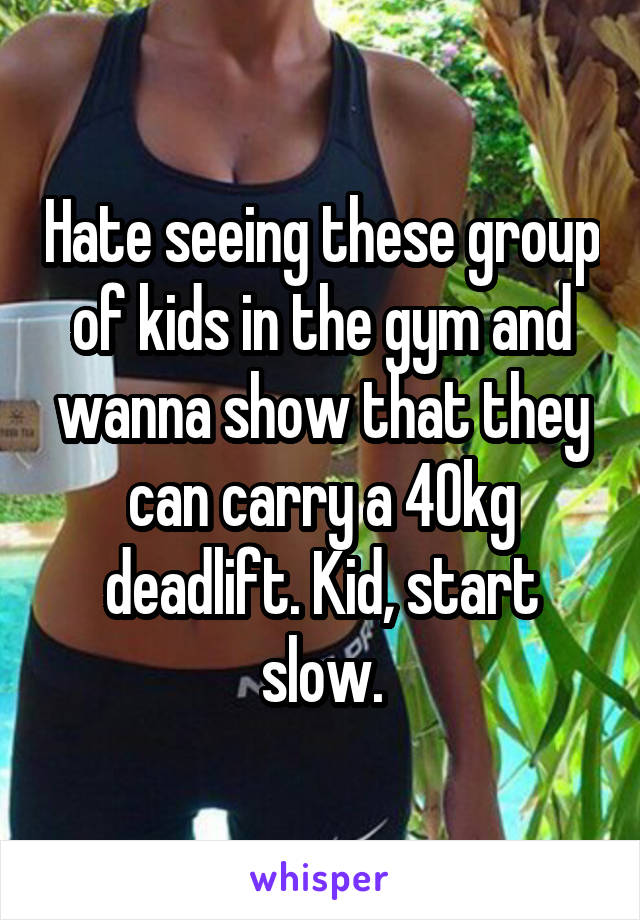 Hate seeing these group of kids in the gym and wanna show that they can carry a 40kg deadlift. Kid, start slow.