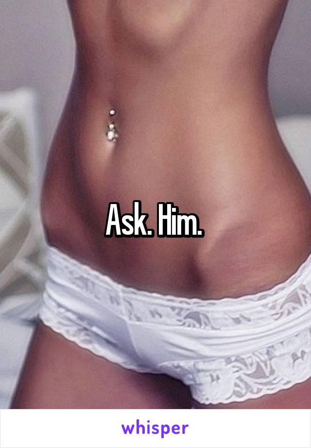 Ask. Him. 