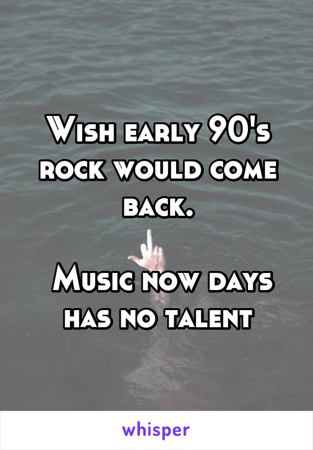 Wish early 90's rock would come back.

 Music now days has no talent