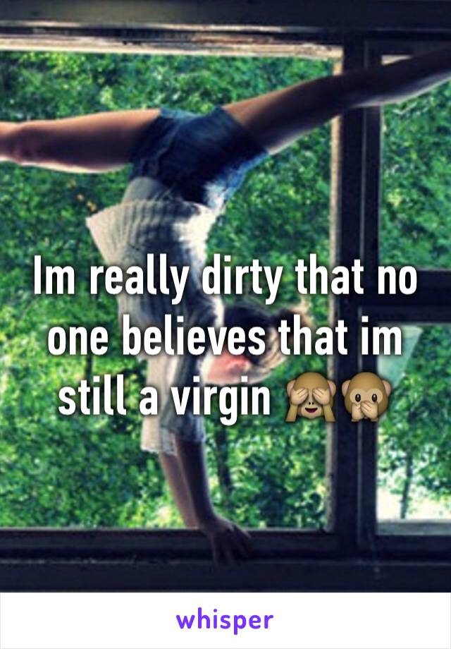 Im really dirty that no one believes that im still a virgin 🙈🙊