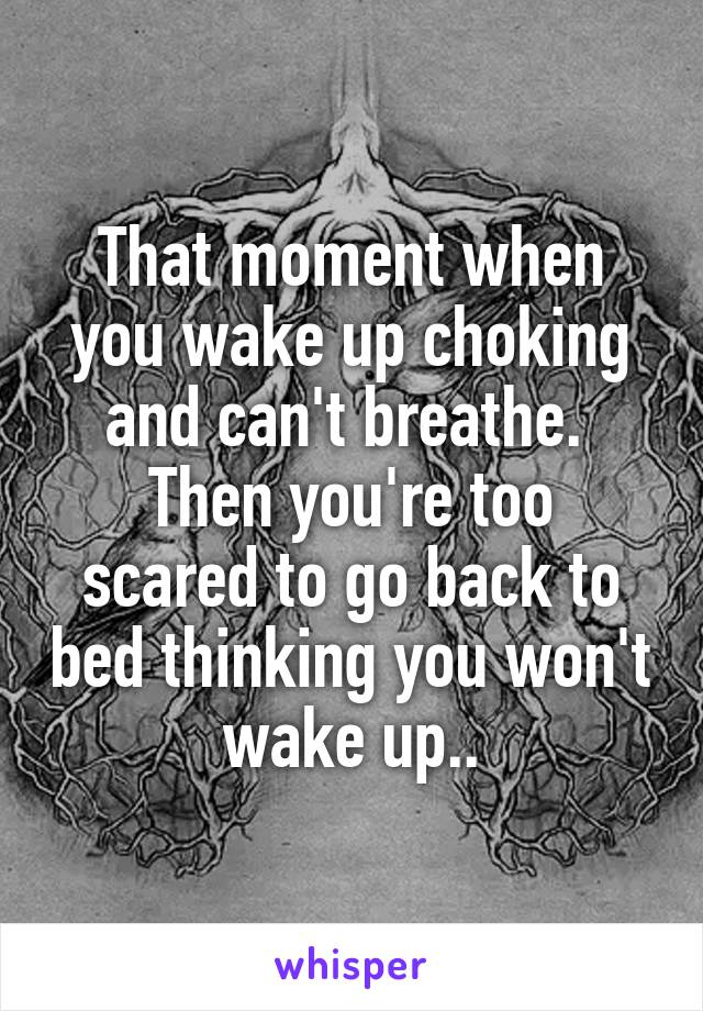 That moment when you wake up choking and can't breathe. 
Then you're too scared to go back to bed thinking you won't wake up..