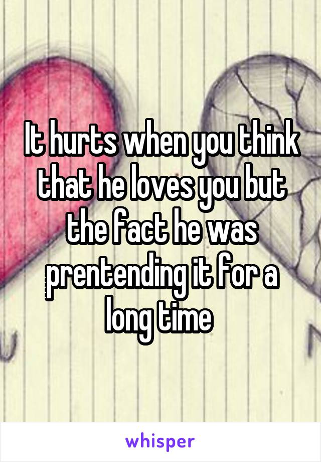 It hurts when you think that he loves you but the fact he was prentending it for a long time 