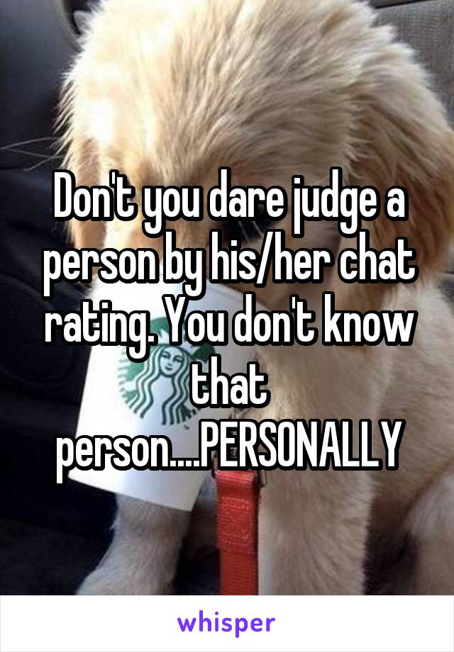 Don't you dare judge a person by his/her chat rating. You don't know that person....PERSONALLY