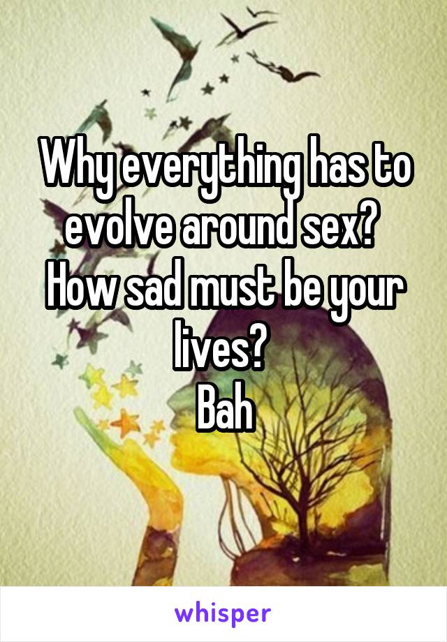 Why everything has to evolve around sex? 
How sad must be your lives? 
Bah
