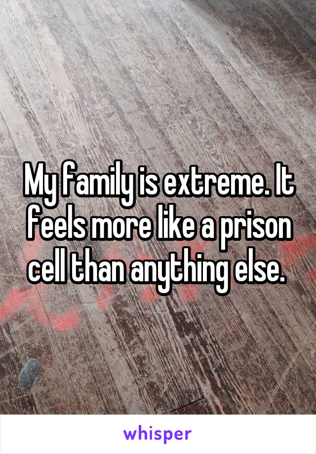 My family is extreme. It feels more like a prison cell than anything else. 