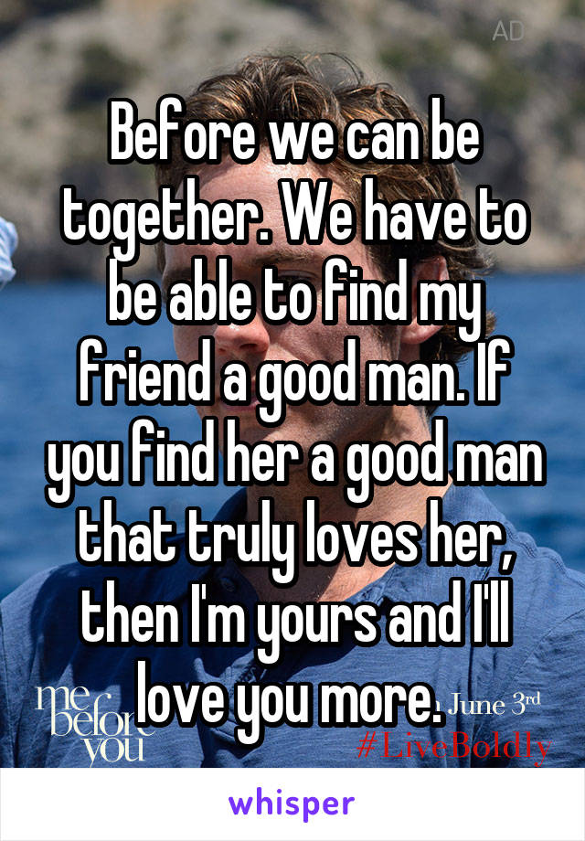 Before we can be together. We have to be able to find my friend a good man. If you find her a good man that truly loves her, then I'm yours and I'll love you more. 