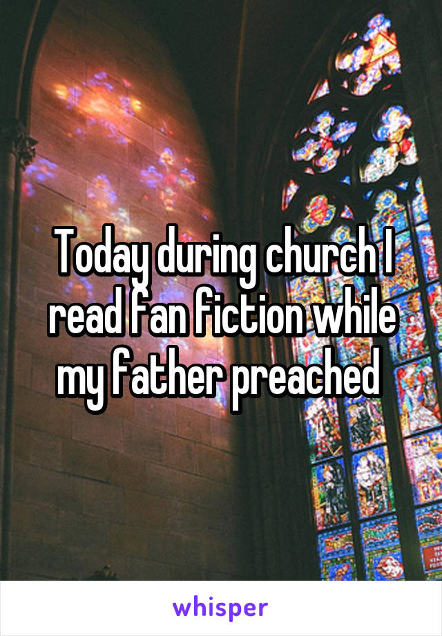 Today during church I read fan fiction while my father preached 