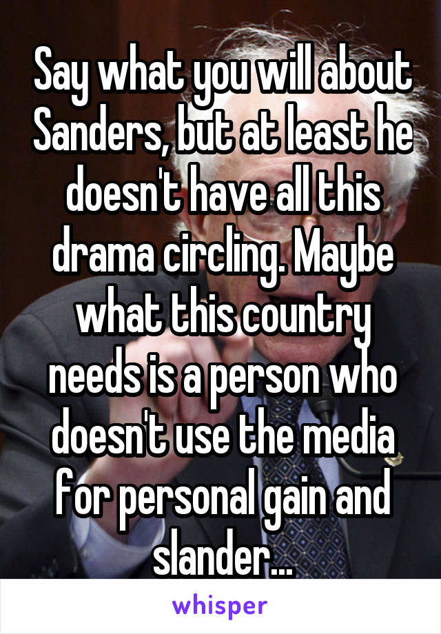 Say what you will about Sanders, but at least he doesn't have all this drama circling. Maybe what this country needs is a person who doesn't use the media for personal gain and slander...