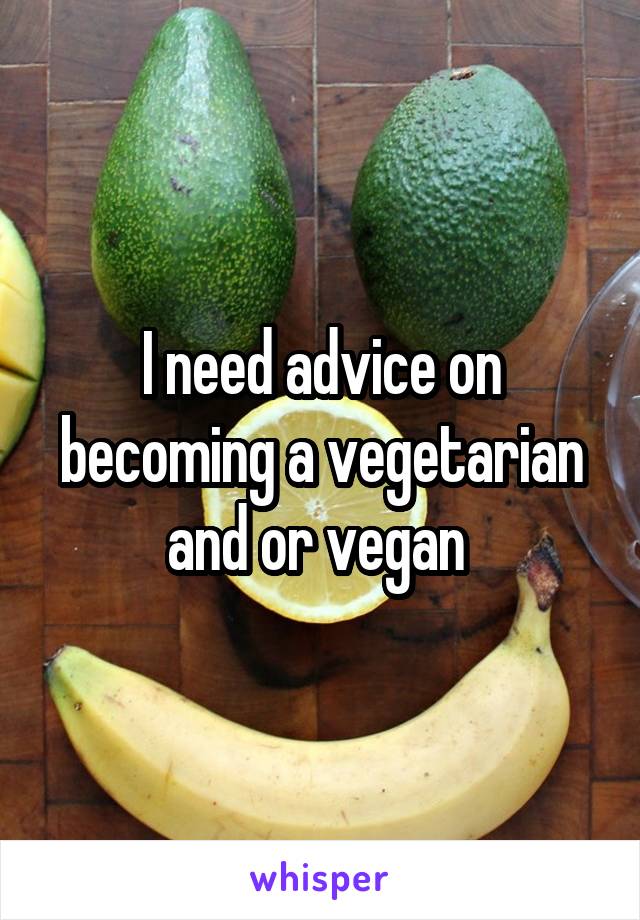 I need advice on becoming a vegetarian and or vegan 