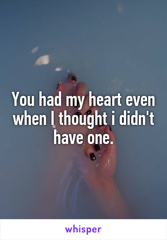 You had my heart even when I thought i didn't have one.